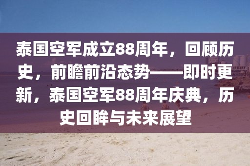 泰國空軍成立88周年，回顧歷史，前瞻前沿態(tài)勢——即時(shí)更新，泰國空軍88周年慶典，歷史回眸與未來展望
