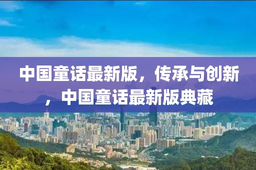中國童話最新版，傳承與創(chuàng)新，中國童話最新版典藏
