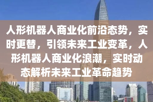 人形機(jī)器人商業(yè)化前沿態(tài)勢，實(shí)時更替，引領(lǐng)未來工業(yè)變革，人形機(jī)器人商業(yè)化浪潮，實(shí)時動態(tài)解析未來工業(yè)革命趨勢