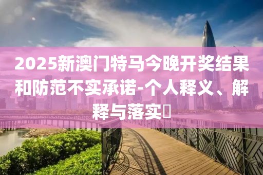 2025新澳門特馬今晚開獎(jiǎng)結(jié)果和防范不實(shí)承諾-個(gè)人釋義、解釋與落實(shí)?