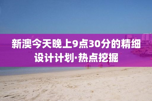 新澳今天晚上9點30分的精細設計計劃·熱點挖掘