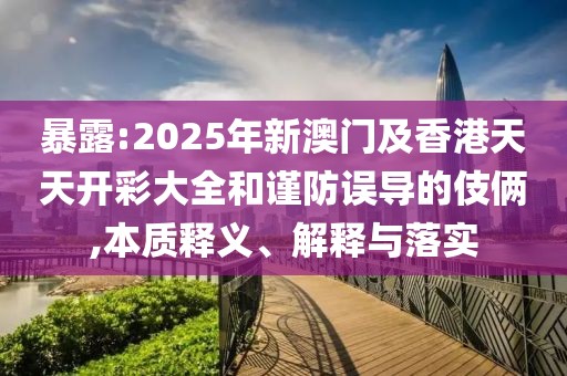 暴露:2025年新澳門及香港天天開彩大全和謹防誤導的伎倆,本質(zhì)釋義、解釋與落實