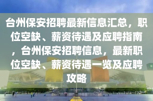 臺(tái)州保安招聘最新信息匯總，職位空缺、薪資待遇及應(yīng)聘指南，臺(tái)州保安招聘信息，最新職位空缺、薪資待遇一覽及應(yīng)聘攻略