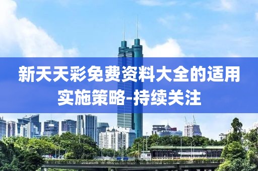 新天天彩免費(fèi)資料大全的適用實(shí)施策略-持續(xù)關(guān)注