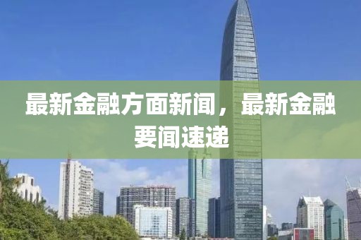 最新金融方面新聞，最新金融要聞速遞