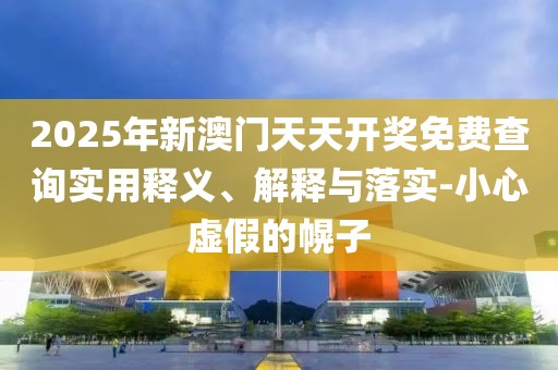 2025年新澳門天天開獎免費查詢實用釋義、解釋與落實-小心虛假的幌子
