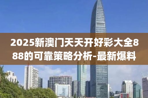 2025新澳門天天開好彩大全888的可靠策略分析-最新爆料