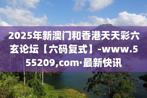 2025年新澳門和香港天天彩六玄論壇【六碼復(fù)式】-www.555209,com·最新快訊