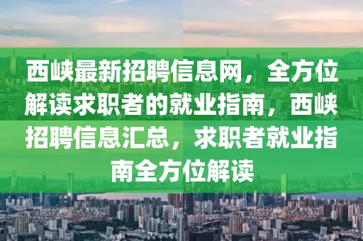 西峽最新招聘信息網(wǎng)，全方位解讀求職者的就業(yè)指南，西峽招聘信息匯總，求職者就業(yè)指南全方位解讀