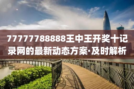 77777788888王中王開獎(jiǎng)十記錄網(wǎng)的最新動(dòng)態(tài)方案·及時(shí)解析