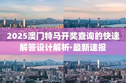 2025澳門特馬開獎(jiǎng)查詢的快速解答設(shè)計(jì)解析·最新速報(bào)