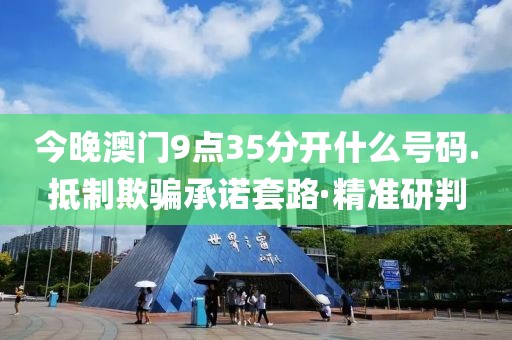今晚澳門9點35分開什么號碼.抵制欺騙承諾套路·精準(zhǔn)研判