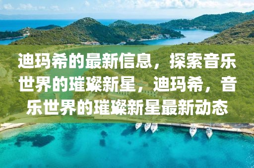 迪瑪希的最新信息，探索音樂世界的璀璨新星，迪瑪希，音樂世界的璀璨新星最新動態(tài)