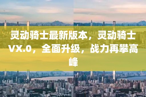 靈動騎士最新版本，靈動騎士VX.0，全面升級，戰(zhàn)力再攀高峰