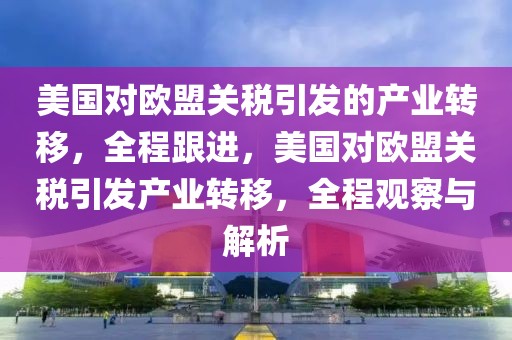 美國對歐盟關(guān)稅引發(fā)的產(chǎn)業(yè)轉(zhuǎn)移，全程跟進(jìn)，美國對歐盟關(guān)稅引發(fā)產(chǎn)業(yè)轉(zhuǎn)移，全程觀察與解析