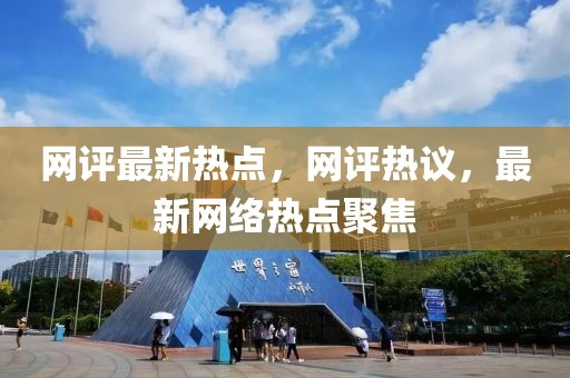 網(wǎng)評最新熱點，網(wǎng)評熱議，最新網(wǎng)絡熱點聚焦