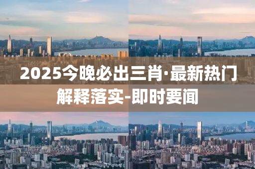 2025今晚必出三肖·最新熱門解釋落實(shí)-即時(shí)要聞
