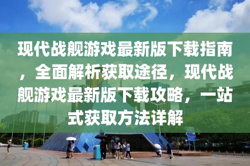 現(xiàn)代戰(zhàn)艦游戲最新版下載指南，全面解析獲取途徑，現(xiàn)代戰(zhàn)艦游戲最新版下載攻略，一站式獲取方法詳解
