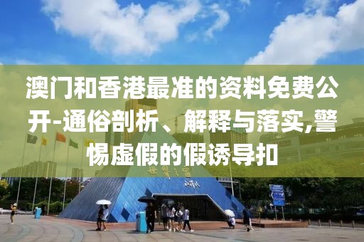 澳門和香港最準的資料免費公開-通俗剖析、解釋與落實,警惕虛假的假誘導扣