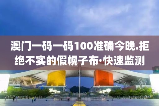 澳門一碼一碼100準(zhǔn)確今晚.拒絕不實(shí)的假幌子布·快速監(jiān)測(cè)