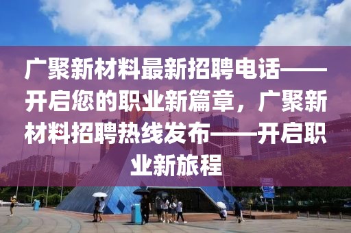 廣聚新材料最新招聘電話——開(kāi)啟您的職業(yè)新篇章，廣聚新材料招聘熱線發(fā)布——開(kāi)啟職業(yè)新旅程