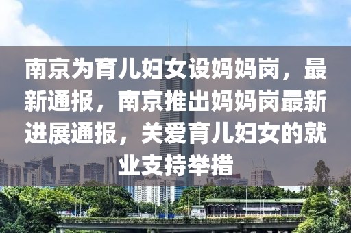 南京為育兒婦女設(shè)媽媽崗，最新通報，南京推出媽媽崗最新進(jìn)展通報，關(guān)愛育兒婦女的就業(yè)支持舉措