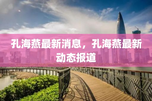 孔海燕最新消息，孔海燕最新動態(tài)報道