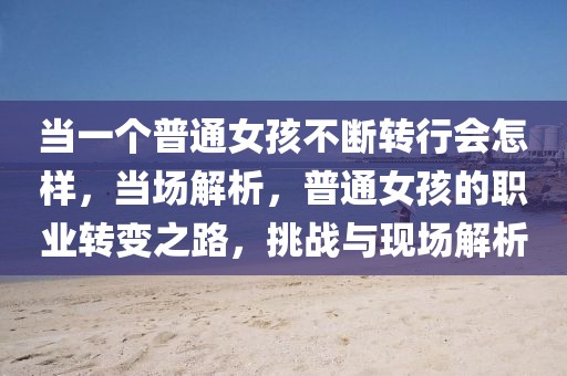 當(dāng)一個(gè)普通女孩不斷轉(zhuǎn)行會(huì)怎樣，當(dāng)場(chǎng)解析，普通女孩的職業(yè)轉(zhuǎn)變之路，挑戰(zhàn)與現(xiàn)場(chǎng)解析