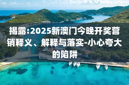揭露:2025新澳門今晚開獎(jiǎng)營(yíng)銷釋義、解釋與落實(shí)-小心夸大的陷阱