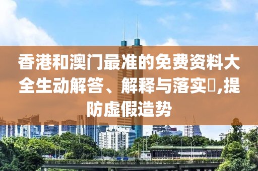 香港和澳門(mén)最準(zhǔn)的免費(fèi)資料大全生動(dòng)解答、解釋與落實(shí)?,提防虛假造勢(shì)