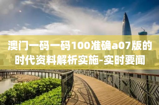 澳門一碼一碼100準(zhǔn)確a07版的時(shí)代資料解析實(shí)施-實(shí)時(shí)要聞