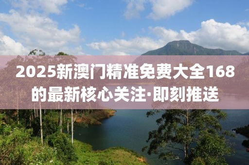 2025新澳門精準(zhǔn)免費(fèi)大全168的最新核心關(guān)注·即刻推送