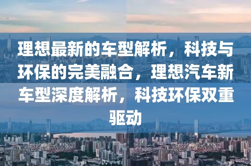 理想最新的車型解析，科技與環(huán)保的完美融合，理想汽車新車型深度解析，科技環(huán)保雙重驅(qū)動(dòng)