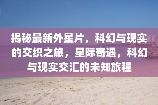 揭秘最新外星片，科幻與現(xiàn)實(shí)的交織之旅，星際奇遇，科幻與現(xiàn)實(shí)交匯的未知旅程