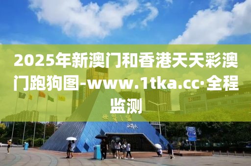 2025年新澳門和香港天天彩澳門跑狗圖-www.1tka.cc·全程監(jiān)測(cè)