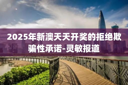 2025年新澳天天開獎(jiǎng)的拒絕欺騙性承諾-靈敏報(bào)道