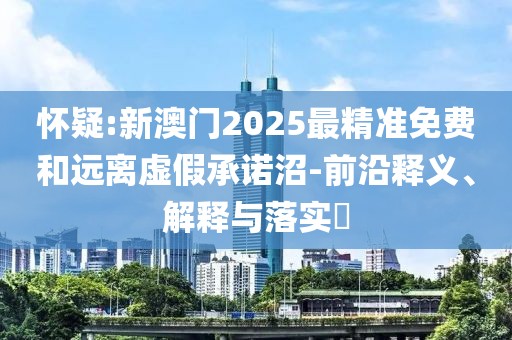 懷疑:新澳門2025最精準(zhǔn)免費(fèi)和遠(yuǎn)離虛假承諾沼-前沿釋義、解釋與落實(shí)?