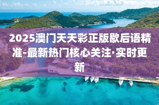 2025澳門天天彩正版歇后語精準(zhǔn)-最新熱門核心關(guān)注·實(shí)時(shí)更新