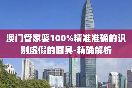 澳門管家婆100%精準準確的識別虛假的面具-精確解析