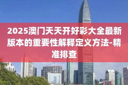 2025澳門天天開好彩大全最新版本的重要性解釋定義方法-精準排查
