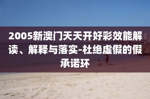 2005新澳門天天開好彩效能解讀、解釋與落實(shí)-杜絕虛假的假承諾環(huán)