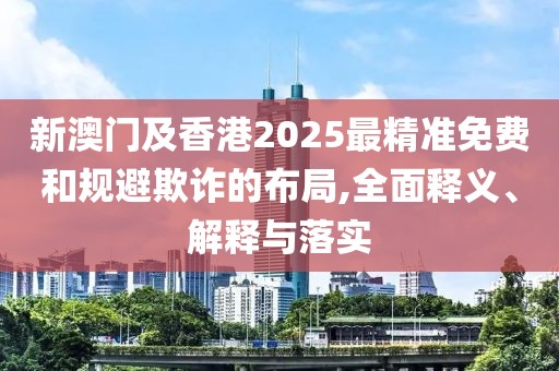 新澳門及香港2025最精準(zhǔn)免費(fèi)和規(guī)避欺詐的布局,全面釋義、解釋與落實(shí)