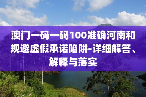 澳門一碼一碼100準(zhǔn)確河南和規(guī)避虛假承諾陷阱-詳細(xì)解答、解釋與落實(shí)