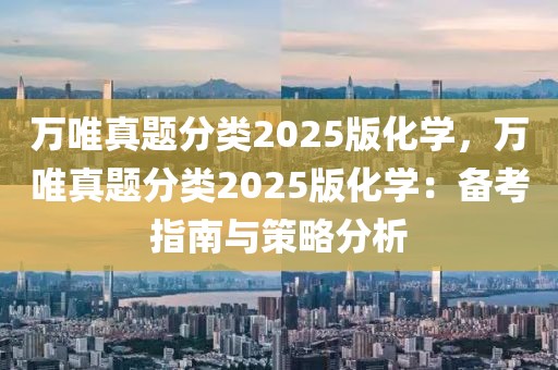 萬唯真題分類2025版化學(xué)，萬唯真題分類2025版化學(xué)：備考指南與策略分析