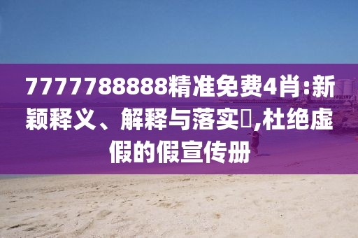 7777788888精準(zhǔn)免費(fèi)4肖:新穎釋義、解釋與落實(shí)?,杜絕虛假的假宣傳冊(cè)