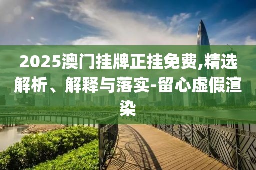 2025澳門掛牌正掛免費(fèi),精選解析、解釋與落實(shí)-留心虛假渲染