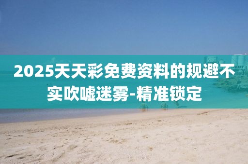 2025天天彩免費(fèi)資料的規(guī)避不實(shí)吹噓迷霧-精準(zhǔn)鎖定