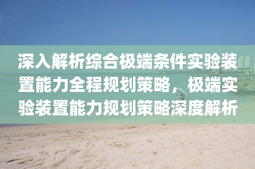 深入解析綜合極端條件實(shí)驗(yàn)裝置能力全程規(guī)劃策略，極端實(shí)驗(yàn)裝置能力規(guī)劃策略深度解析