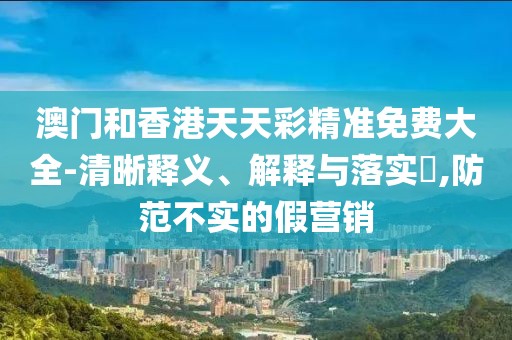 澳門和香港天天彩精準免費大全-清晰釋義、解釋與落實?,防范不實的假營銷