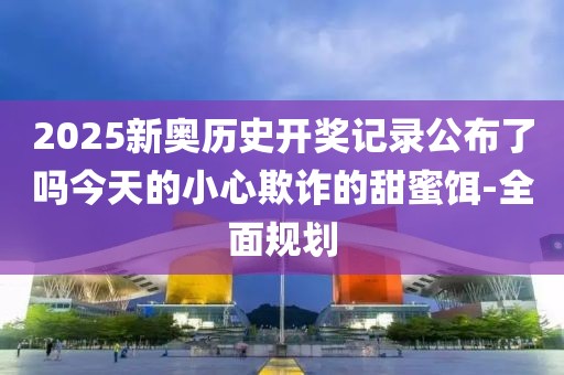 2025新奧歷史開獎記錄公布了嗎今天的小心欺詐的甜蜜餌-全面規(guī)劃